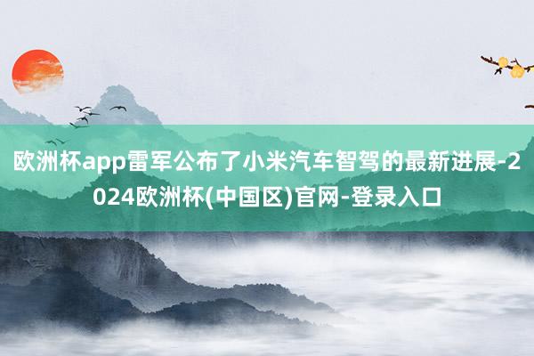 欧洲杯app雷军公布了小米汽车智驾的最新进展-2024欧洲杯(中国区)官网-登录入口