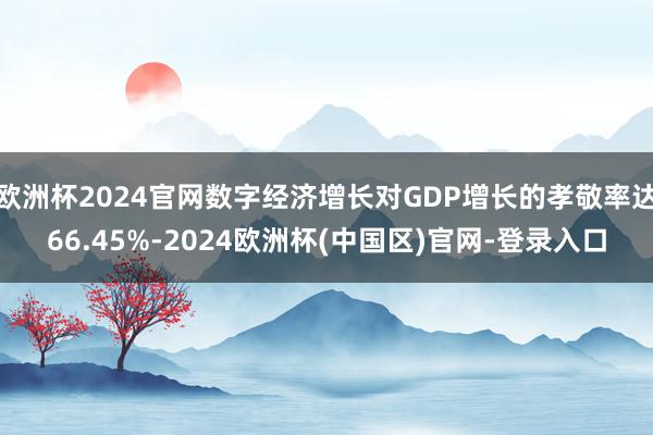 欧洲杯2024官网数字经济增长对GDP增长的孝敬率达66.45%-2024欧洲杯(中国区)官网-登录入口