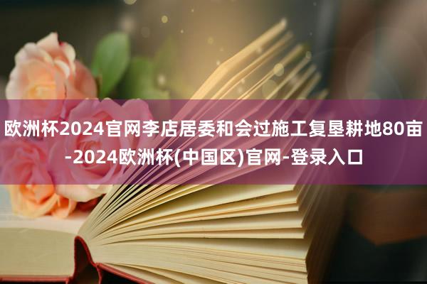 欧洲杯2024官网李店居委和会过施工复垦耕地80亩-2024欧洲杯(中国区)官网-登录入口