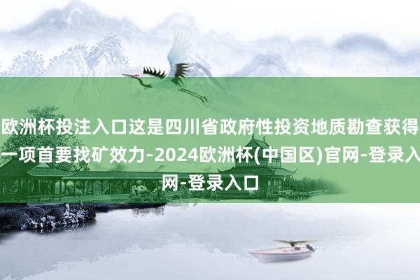 欧洲杯投注入口这是四川省政府性投资地质勘查获得的一项首要找矿效力-2024欧洲杯(中国区)官网-登录入口