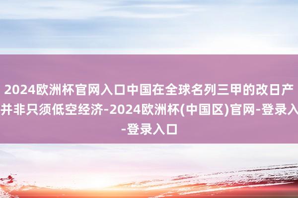 2024欧洲杯官网入口中国在全球名列三甲的改日产业并非只须低空经济-2024欧洲杯(中国区)官网-登录入口