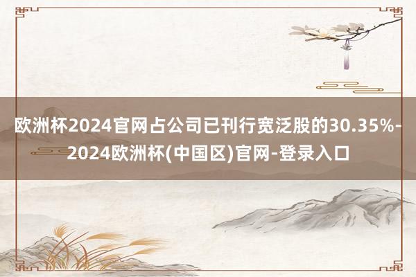 欧洲杯2024官网占公司已刊行宽泛股的30.35%-2024欧洲杯(中国区)官网-登录入口