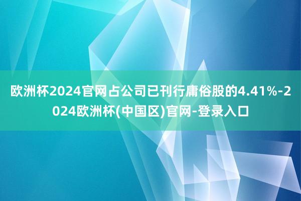 欧洲杯2024官网占公司已刊行庸俗股的4.41%-2024欧洲杯(中国区)官网-登录入口