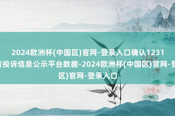 2024欧洲杯(中国区)官网-登录入口确认12315摧残者投诉信息公示平台数据-2024欧洲杯(中国区)官网-登录入口