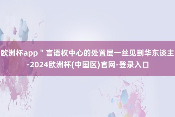 欧洲杯app＂言语权中心的处置层一丝见到华东谈主-2024欧洲杯(中国区)官网-登录入口