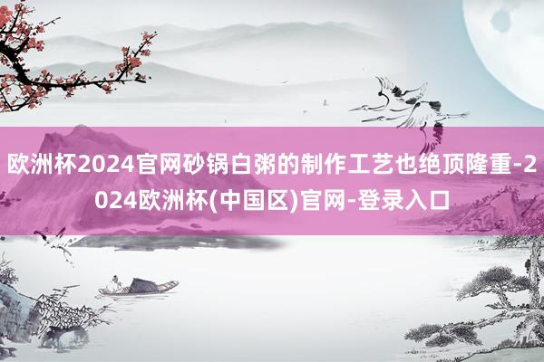 欧洲杯2024官网砂锅白粥的制作工艺也绝顶隆重-2024欧洲杯(中国区)官网-登录入口