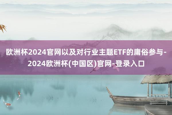 欧洲杯2024官网以及对行业主题ETF的庸俗参与-2024欧洲杯(中国区)官网-登录入口