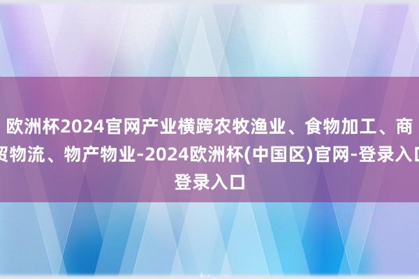 欧洲杯2024官网产业横跨农牧渔业、食物加工、商贸物流、物产物业-2024欧洲杯(中国区)官网-登录入口