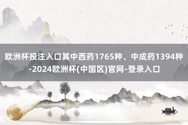 欧洲杯投注入口其中西药1765种、中成药1394种-2024欧洲杯(中国区)官网-登录入口