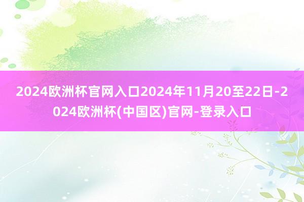 2024欧洲杯官网入口2024年11月20至22日-2024欧洲杯(中国区)官网-登录入口