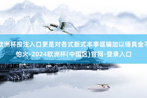 欧洲杯投注入口更是对各式新式本事诓骗加以锤真金不怕火-2024欧洲杯(中国区)官网-登录入口