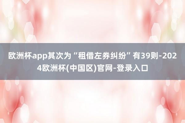 欧洲杯app其次为“租借左券纠纷”有39则-2024欧洲杯(中国区)官网-登录入口