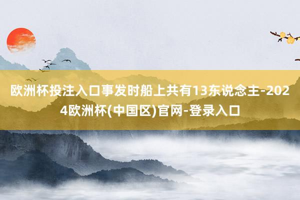 欧洲杯投注入口事发时船上共有13东说念主-2024欧洲杯(中国区)官网-登录入口