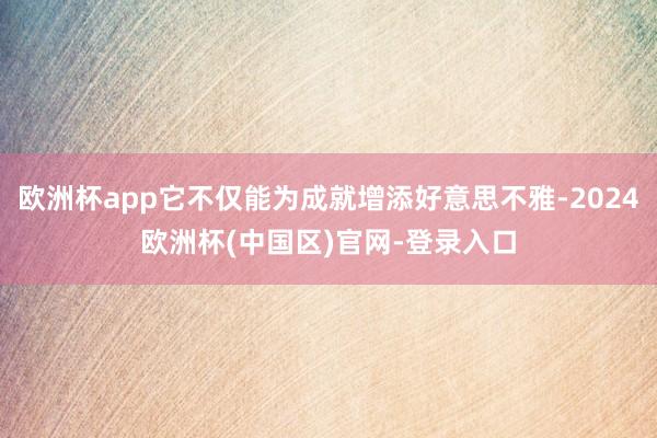 欧洲杯app它不仅能为成就增添好意思不雅-2024欧洲杯(中国区)官网-登录入口