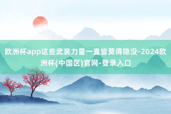 欧洲杯app这些武装力量一直皆莫得隐没-2024欧洲杯(中国区)官网-登录入口