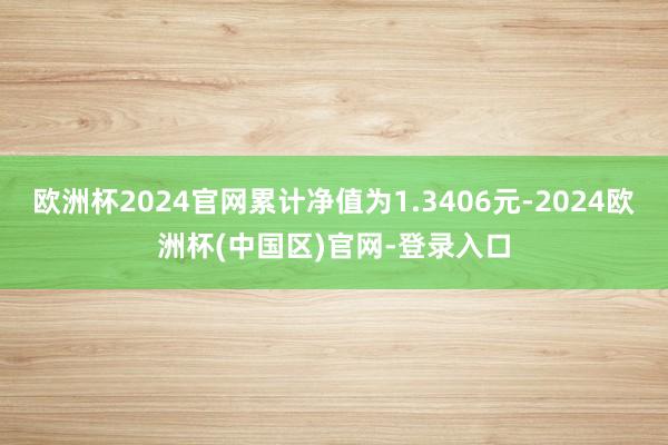 欧洲杯2024官网累计净值为1.3406元-2024欧洲杯(中国区)官网-登录入口