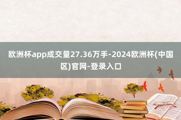 欧洲杯app成交量27.36万手-2024欧洲杯(中国区)官网-登录入口