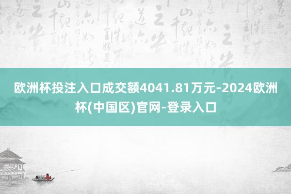 欧洲杯投注入口成交额4041.81万元-2024欧洲杯(中国区)官网-登录入口