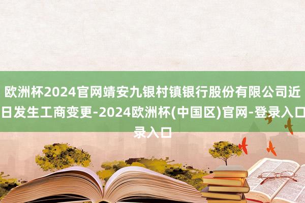 欧洲杯2024官网靖安九银村镇银行股份有限公司近日发生工商变更-2024欧洲杯(中国区)官网-登录入口