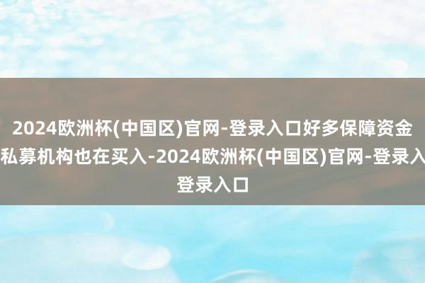 2024欧洲杯(中国区)官网-登录入口好多保障资金、私募机构也在买入-2024欧洲杯(中国区)官网-登录入口