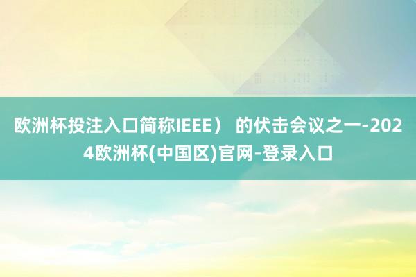 欧洲杯投注入口简称IEEE） 的伏击会议之一-2024欧洲杯(中国区)官网-登录入口