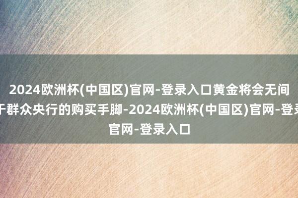 2024欧洲杯(中国区)官网-登录入口黄金将会无间受益于群众央行的购买手脚-2024欧洲杯(中国区)官网-登录入口