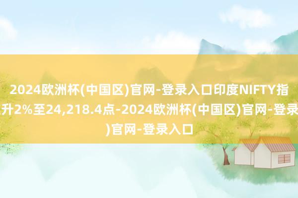 2024欧洲杯(中国区)官网-登录入口印度NIFTY指数上升2%至24,218.4点-2024欧洲杯(中国区)官网-登录入口