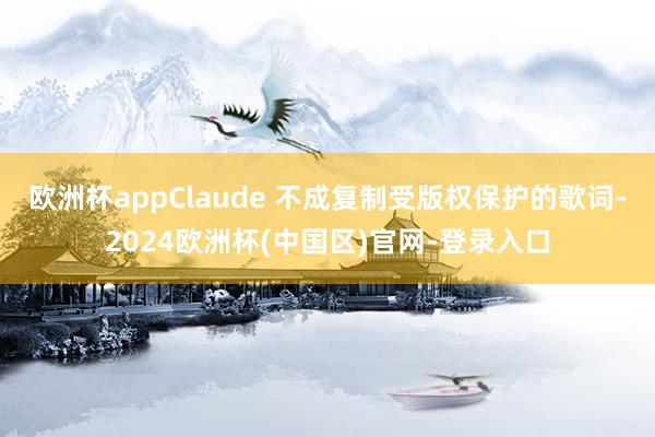 欧洲杯appClaude 不成复制受版权保护的歌词-2024欧洲杯(中国区)官网-登录入口