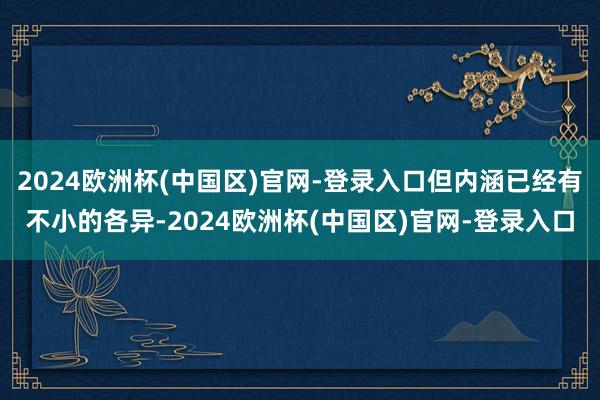 2024欧洲杯(中国区)官网-登录入口但内涵已经有不小的各异-2024欧洲杯(中国区)官网-登录入口