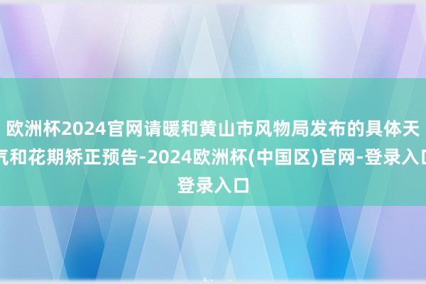欧洲杯2024官网请暖和黄山市风物局发布的具体天气和花期矫正预告-2024欧洲杯(中国区)官网-登录入口