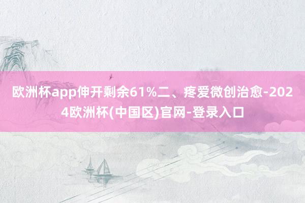 欧洲杯app伸开剩余61%二、疼爱微创治愈-2024欧洲杯(中国区)官网-登录入口