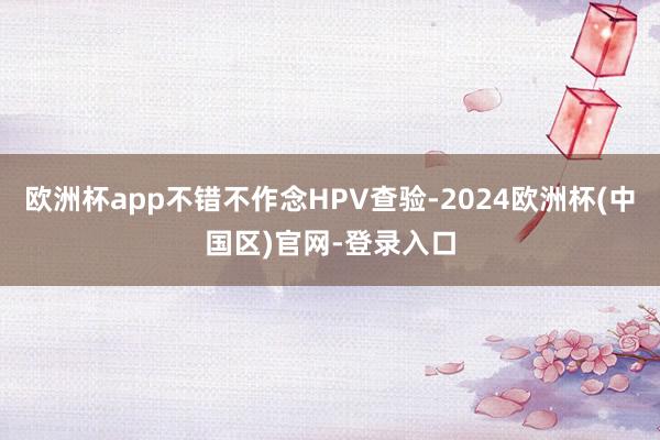 欧洲杯app不错不作念HPV查验-2024欧洲杯(中国区)官网-登录入口