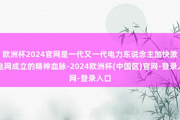 欧洲杯2024官网是一代又一代电力东说念主加快激动电网成立的精神血脉-2024欧洲杯(中国区)官网-登录入口