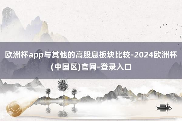 欧洲杯app与其他的高股息板块比较-2024欧洲杯(中国区)官网-登录入口