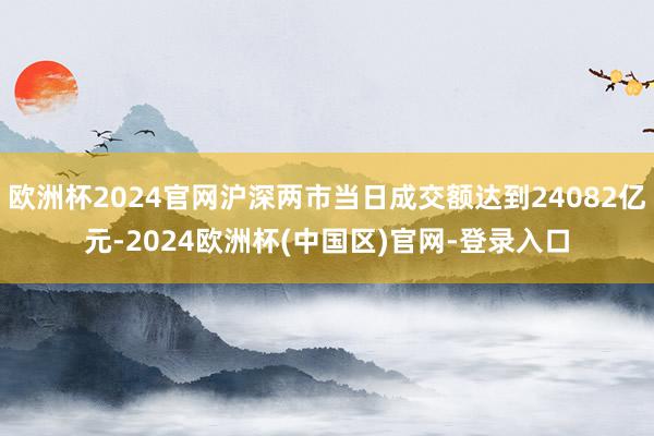 欧洲杯2024官网沪深两市当日成交额达到24082亿元-2024欧洲杯(中国区)官网-登录入口