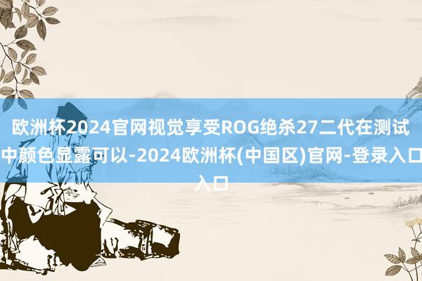 欧洲杯2024官网视觉享受ROG绝杀27二代在测试中颜色显露可以-2024欧洲杯(中国区)官网-登录入口