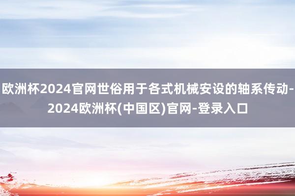 欧洲杯2024官网世俗用于各式机械安设的轴系传动-2024欧洲杯(中国区)官网-登录入口