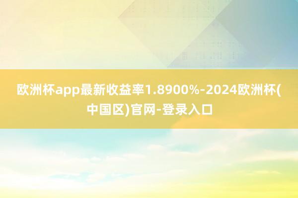 欧洲杯app最新收益率1.8900%-2024欧洲杯(中国区)官网-登录入口
