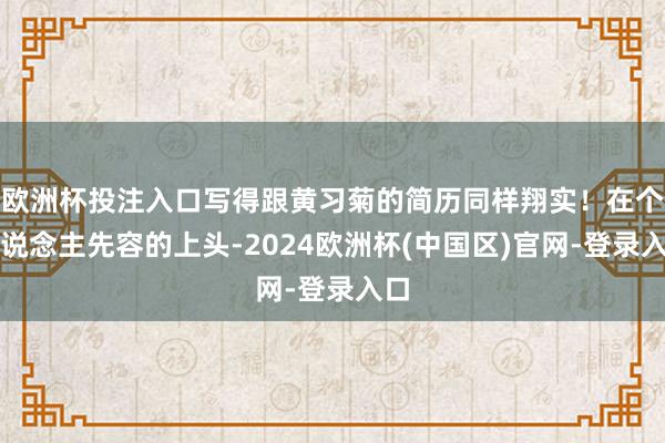 欧洲杯投注入口写得跟黄习菊的简历同样翔实！在个东说念主先容的上头-2024欧洲杯(中国区)官网-登录入口