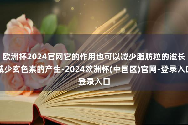 欧洲杯2024官网它的作用也可以减少脂肪粒的滋长减少玄色素的产生-2024欧洲杯(中国区)官网-登录入口