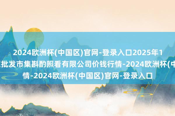 2024欧洲杯(中国区)官网-登录入口2025年1月10日广州江南果菜批发市集斟酌照看有限公司价钱行情-2024欧洲杯(中国区)官网-登录入口