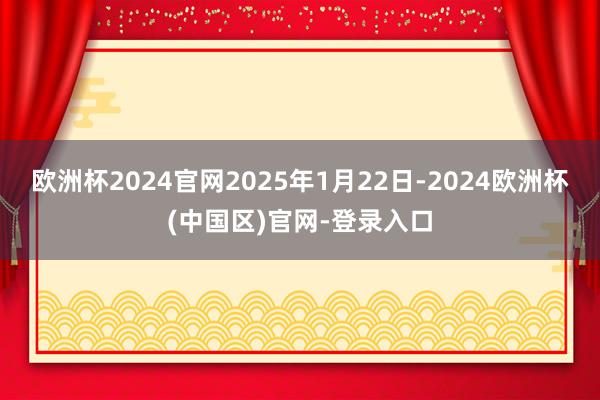 欧洲杯2024官网2025年1月22日-2024欧洲杯(中国区)官网-登录入口