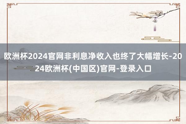 欧洲杯2024官网非利息净收入也终了大幅增长-2024欧洲杯(中国区)官网-登录入口
