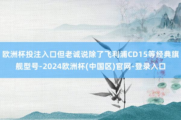 欧洲杯投注入口但老诚说除了飞利浦CD15等经典旗舰型号-2024欧洲杯(中国区)官网-登录入口
