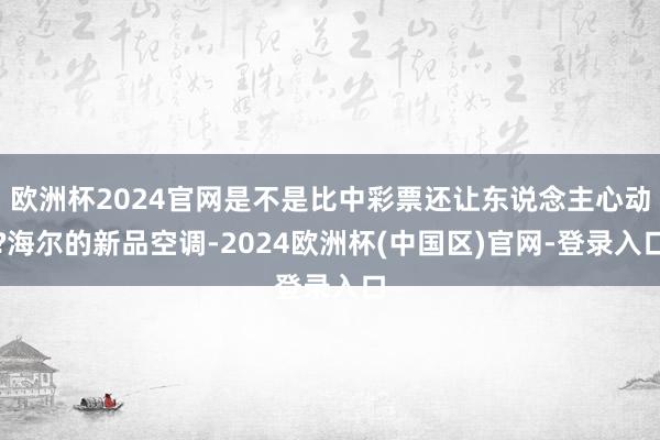 欧洲杯2024官网是不是比中彩票还让东说念主心动?海尔的新品空调-2024欧洲杯(中国区)官网-登录入口