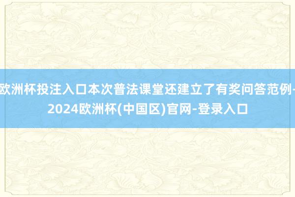 欧洲杯投注入口本次普法课堂还建立了有奖问答范例-2024欧洲杯(中国区)官网-登录入口