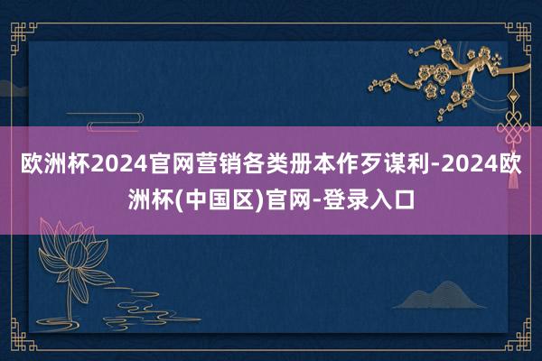欧洲杯2024官网营销各类册本作歹谋利-2024欧洲杯(中国区)官网-登录入口