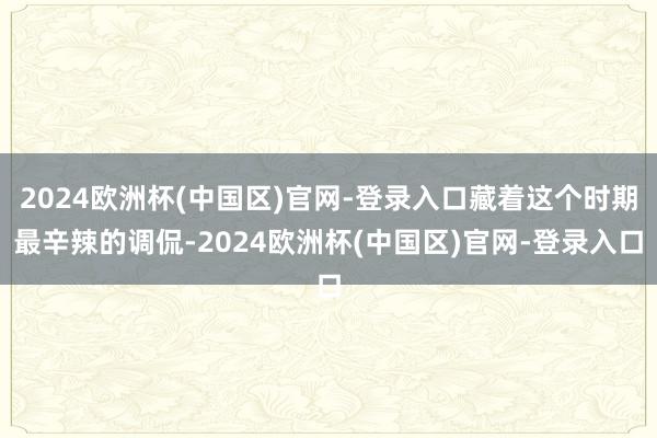2024欧洲杯(中国区)官网-登录入口藏着这个时期最辛辣的调侃-2024欧洲杯(中国区)官网-登录入口