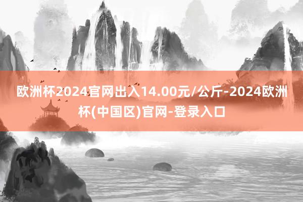 欧洲杯2024官网出入14.00元/公斤-2024欧洲杯(中国区)官网-登录入口