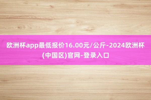欧洲杯app最低报价16.00元/公斤-2024欧洲杯(中国区)官网-登录入口